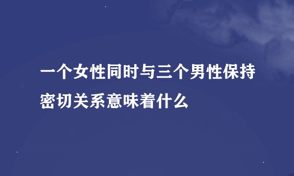 一个女性同时与三个男性保持密切关系意味着什么