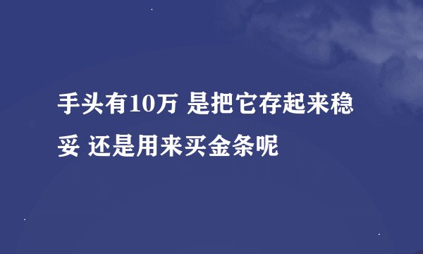 手头有10万 是把它存起来稳妥 还是用来买金条呢