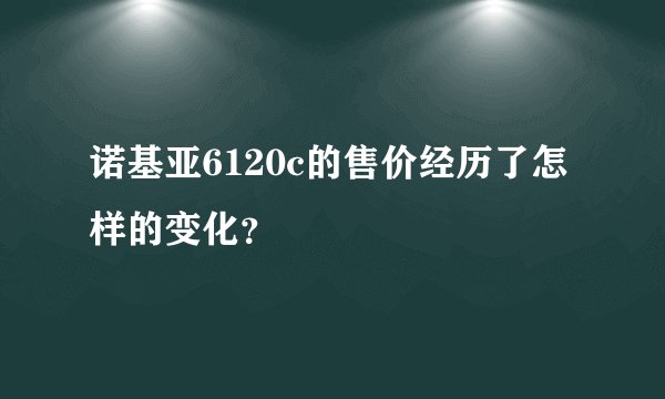诺基亚6120c的售价经历了怎样的变化？