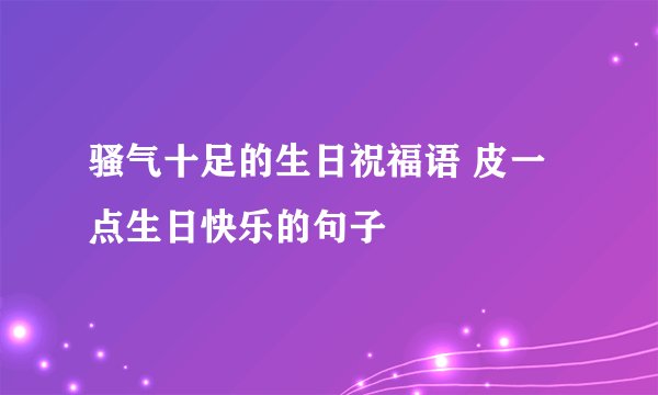 骚气十足的生日祝福语 皮一点生日快乐的句子