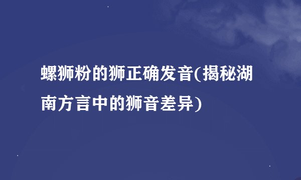 螺狮粉的狮正确发音(揭秘湖南方言中的狮音差异)