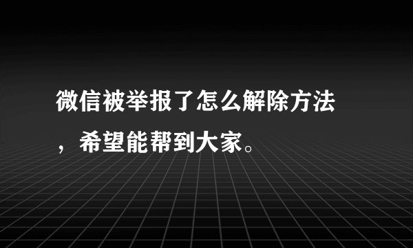 微信被举报了怎么解除方法 ，希望能帮到大家。