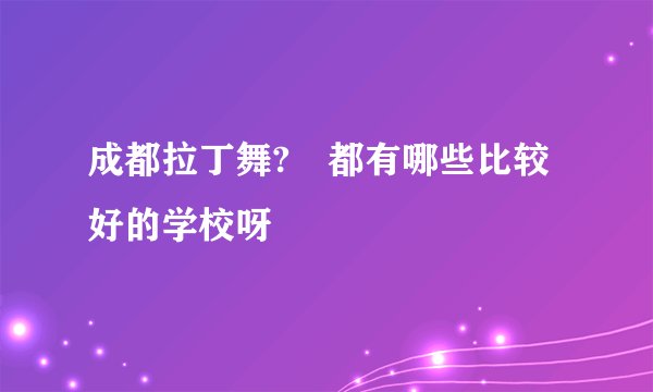 成都拉丁舞? 都有哪些比较好的学校呀