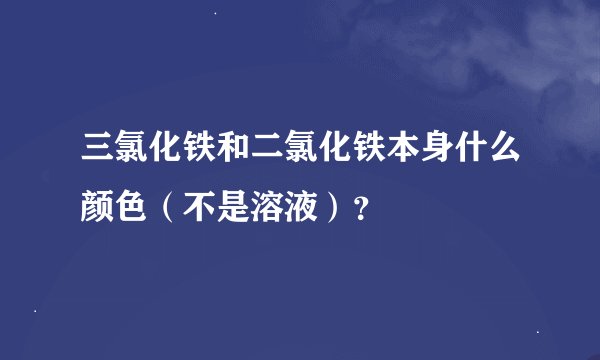 三氯化铁和二氯化铁本身什么颜色（不是溶液）？