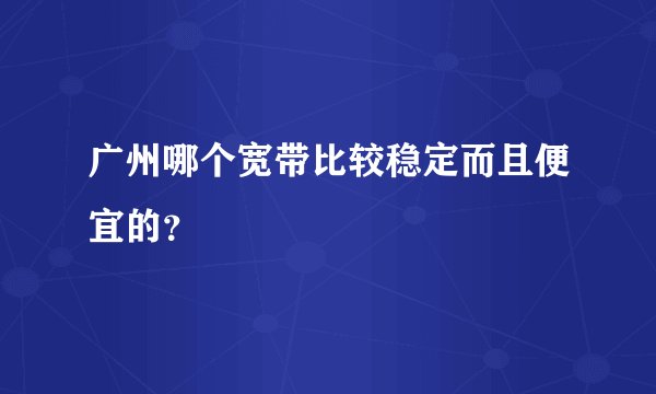 广州哪个宽带比较稳定而且便宜的？