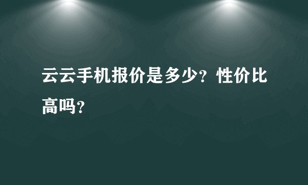 云云手机报价是多少？性价比高吗？