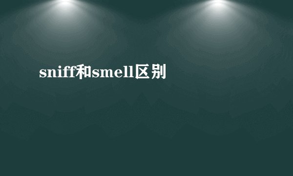 sniff和smell区别