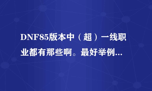 DNF85版本中（超）一线职业都有那些啊。最好举例时按厉害的顺序说。