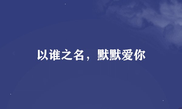 以谁之名，默默爱你