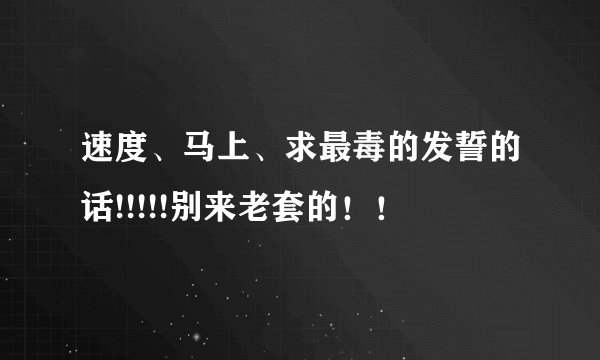 速度、马上、求最毒的发誓的话!!!!!别来老套的！！
