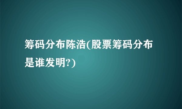 筹码分布陈浩(股票筹码分布是谁发明?)