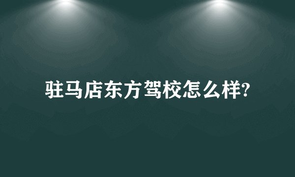 驻马店东方驾校怎么样?