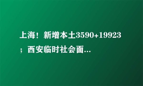 上海!新增本土3590+19923;西安临时社会面管控4日,不是“封城”!