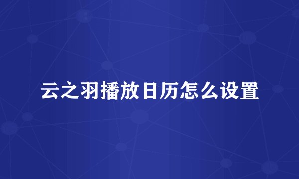 云之羽播放日历怎么设置