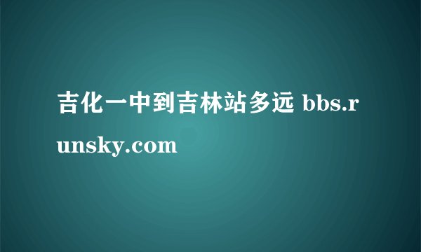 吉化一中到吉林站多远 bbs.runsky.com