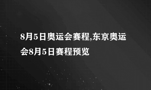 8月5日奥运会赛程,东京奥运会8月5日赛程预览