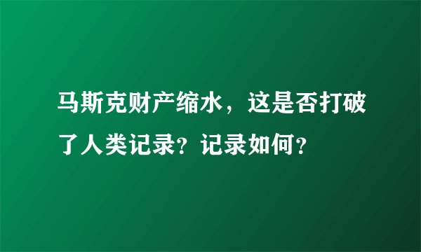 马斯克财产缩水，这是否打破了人类记录？记录如何？