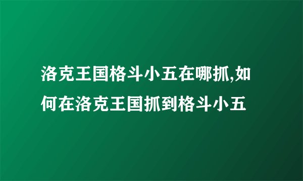 洛克王国格斗小五在哪抓,如何在洛克王国抓到格斗小五