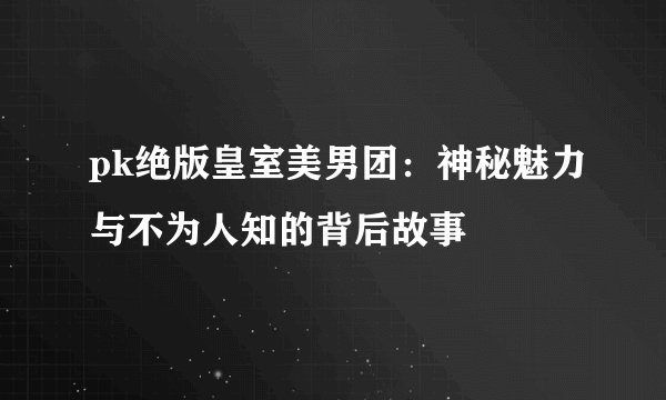 pk绝版皇室美男团：神秘魅力与不为人知的背后故事
