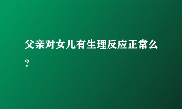 父亲对女儿有生理反应正常么？