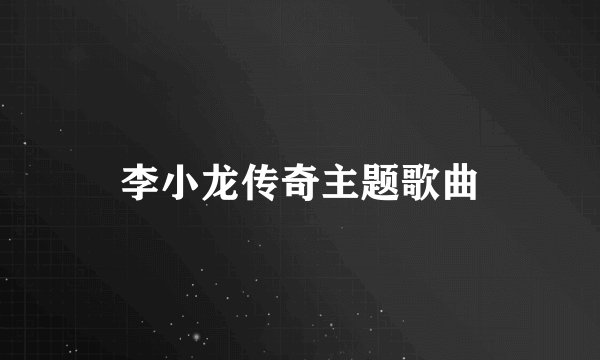李小龙传奇主题歌曲
