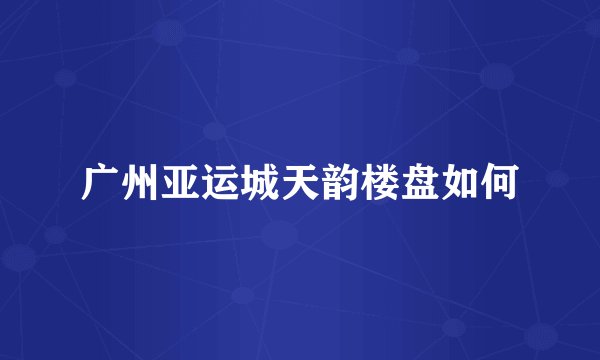 广州亚运城天韵楼盘如何