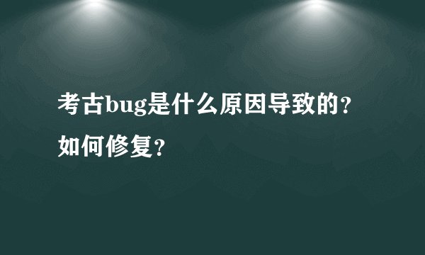 考古bug是什么原因导致的？如何修复？