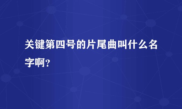 关键第四号的片尾曲叫什么名字啊？
