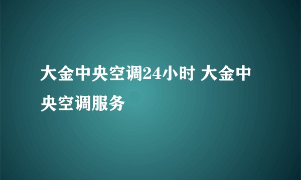 大金中央空调24小时 大金中央空调服务