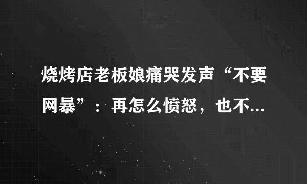 烧烤店老板娘痛哭发声“不要网暴”：再怎么愤怒，也不能强人所难