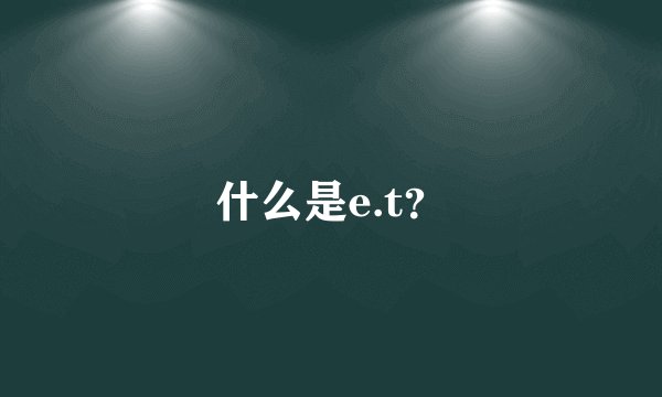 什么是e.t？