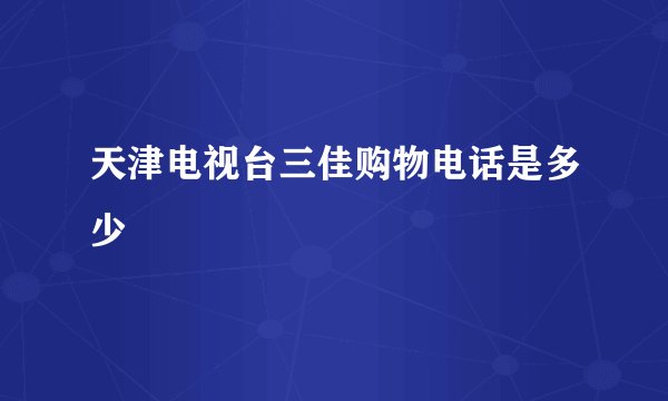 天津电视台三佳购物电话是多少
