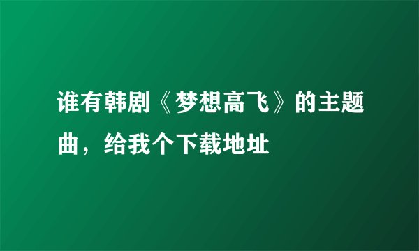 谁有韩剧《梦想高飞》的主题曲，给我个下载地址