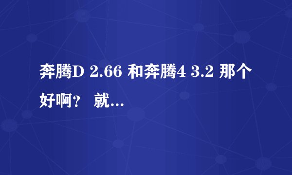 奔腾D 2.66 和奔腾4 3.2 那个好啊？ 就处理速度，运行快慢来说！
