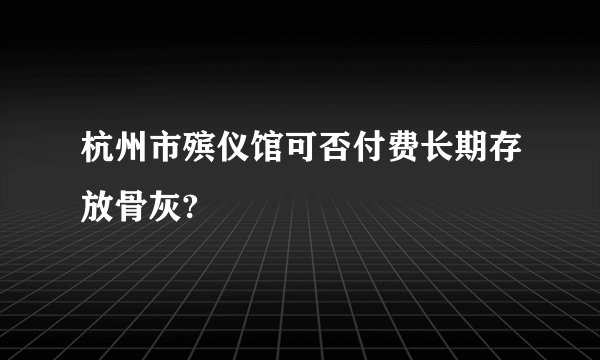 杭州市殡仪馆可否付费长期存放骨灰?