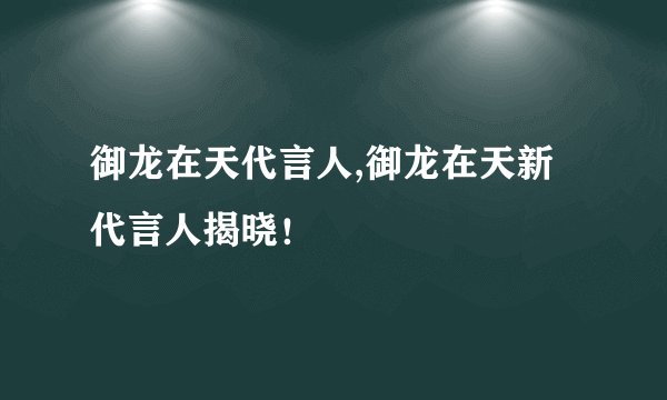 御龙在天代言人,御龙在天新代言人揭晓!
