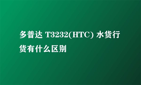 多普达 T3232(HTC) 水货行货有什么区别