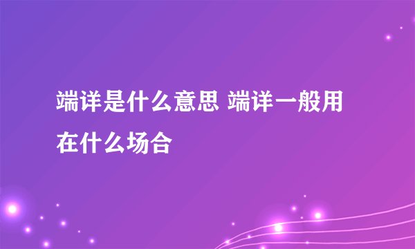 端详是什么意思 端详一般用在什么场合