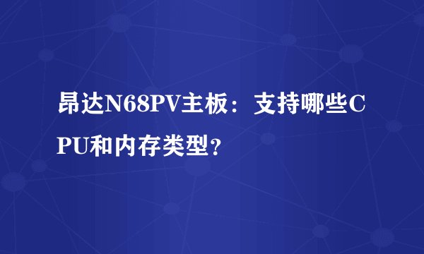 昂达N68PV主板:支持哪些CPU和内存类型?