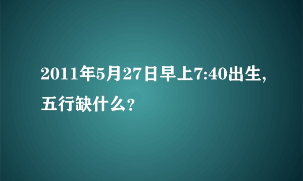 2011年5月27日早上7:40出生,五行缺什么？