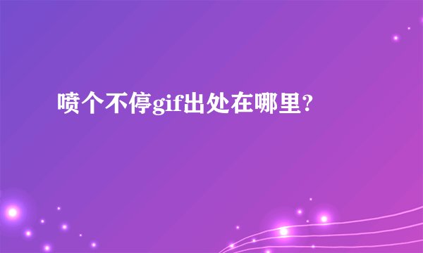 喷个不停gif出处在哪里?
