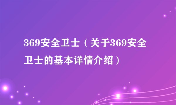 369安全卫士（关于369安全卫士的基本详情介绍）
