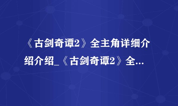《古剑奇谭2》全主角详细介绍介绍_《古剑奇谭2》全主角详细介绍是什么
