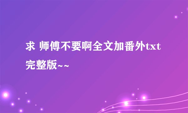 求 师傅不要啊全文加番外txt 完整版~~