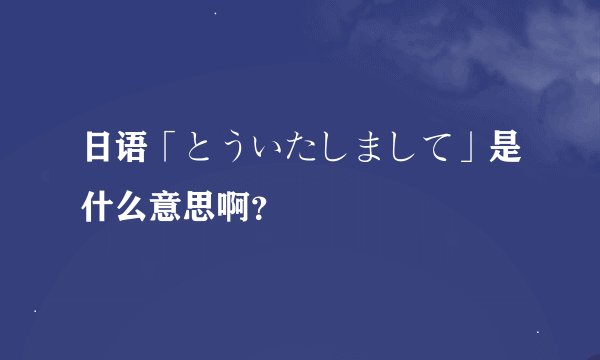 日语「とういたしまして」是什么意思啊？