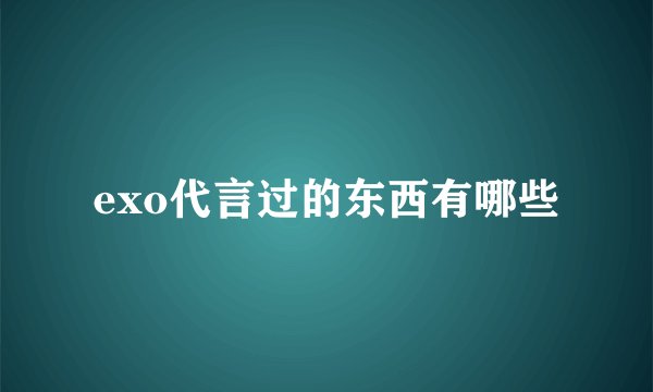 exo代言过的东西有哪些