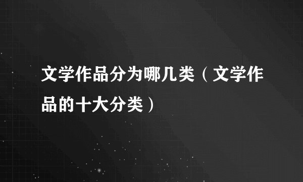 文学作品分为哪几类（文学作品的十大分类）