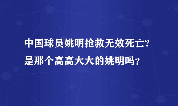 中国球员姚明抢救无效死亡?是那个高高大大的姚明吗？