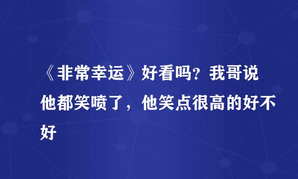 《非常幸运》好看吗？我哥说他都笑喷了，他笑点很高的好不好