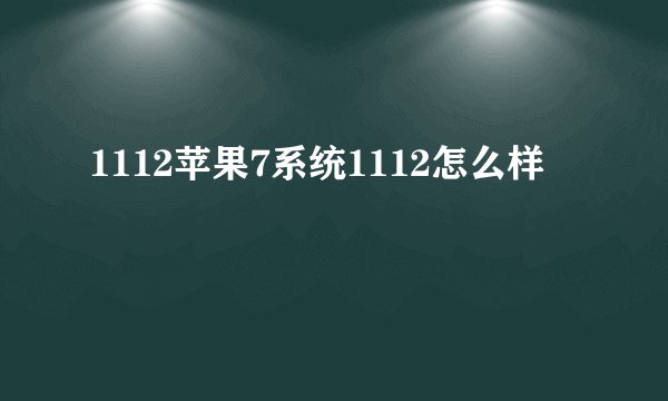 1112苹果7系统1112怎么样